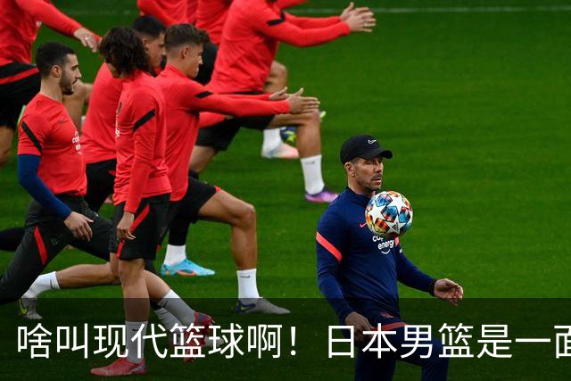 啥叫现代篮球啊！日本男篮是一面镜子 中国男篮落后就必然要挨打